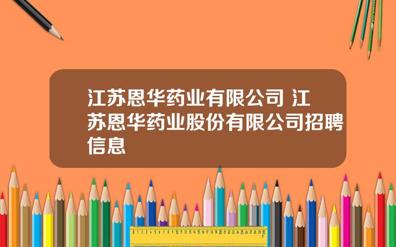 江苏恩华药业有限公司 江苏恩华药业股份有限公司招聘信息